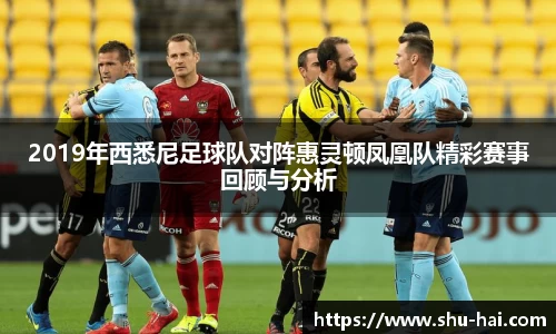 2019年西悉尼足球队对阵惠灵顿凤凰队精彩赛事回顾与分析