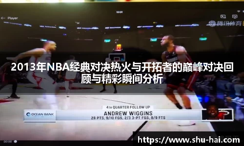 2013年NBA经典对决热火与开拓者的巅峰对决回顾与精彩瞬间分析
