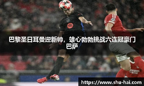 巴黎圣日耳曼迎新帅，雄心勃勃挑战六连冠豪门巴萨