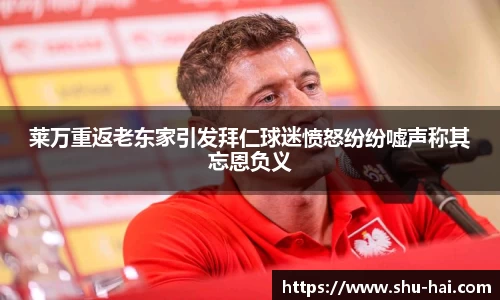 莱万重返老东家引发拜仁球迷愤怒纷纷嘘声称其忘恩负义