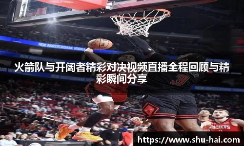 火箭队与开阔者精彩对决视频直播全程回顾与精彩瞬间分享