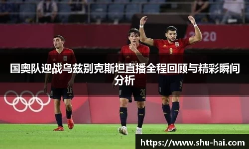 国奥队迎战乌兹别克斯坦直播全程回顾与精彩瞬间分析
