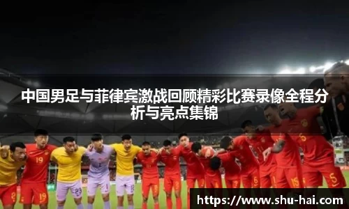 中国男足与菲律宾激战回顾精彩比赛录像全程分析与亮点集锦