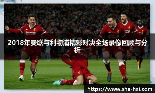 2018年曼联与利物浦精彩对决全场录像回顾与分析