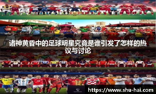 诸神黄昏中的足球明星究竟是谁引发了怎样的热议与讨论