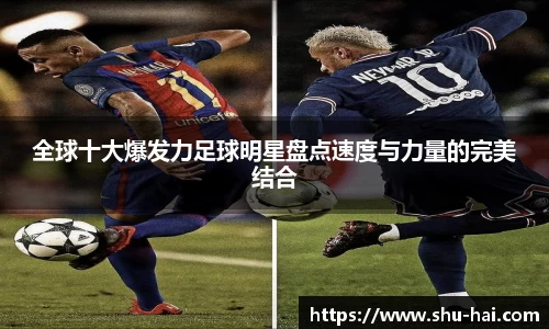 全球十大爆发力足球明星盘点速度与力量的完美结合