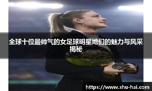 全球十位最帅气的女足球明星她们的魅力与风采揭秘