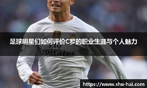 足球明星们如何评价C罗的职业生涯与个人魅力